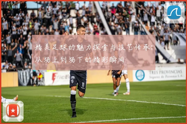 精美足球的魅力探索与技艺传承：从场上到场下的精彩瞬间