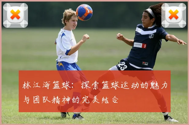 林江海篮球：探索篮球运动的魅力与团队精神的完美结合