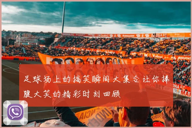 足球场上的搞笑瞬间大集合让你捧腹大笑的精彩时刻回顾