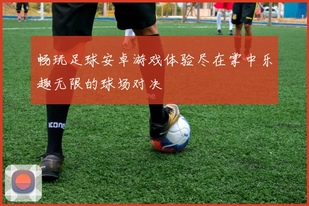 畅玩足球安卓游戏体验尽在掌中乐趣无限的球场对决