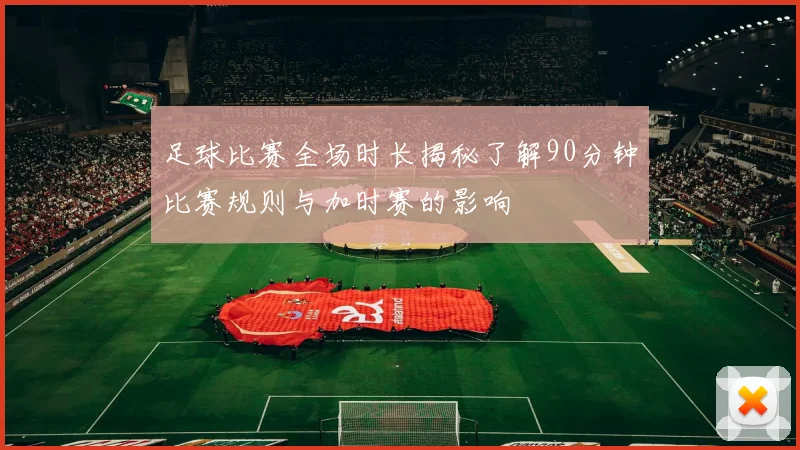 足球比赛全场时长揭秘了解90分钟比赛规则与加时赛的影响