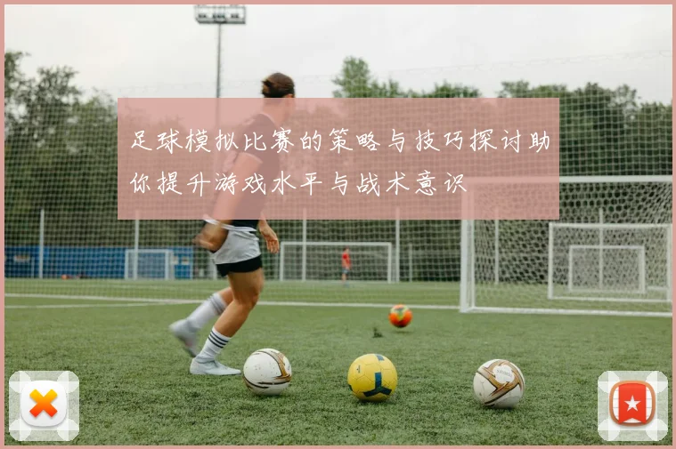 足球模拟比赛的策略与技巧探讨助你提升游戏水平与战术意识