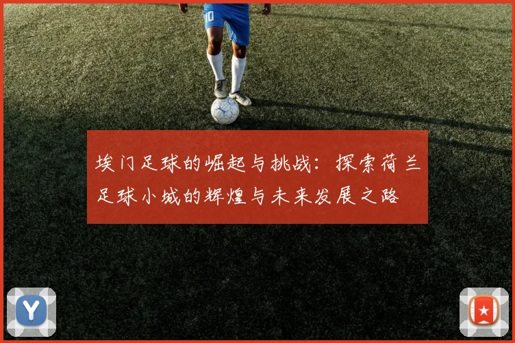 埃门足球的崛起与挑战：探索荷兰足球小城的辉煌与未来发展之路