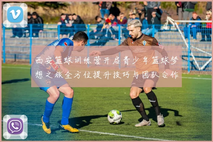 西安篮球训练营开启青少年篮球梦想之旅全方位提升技巧与团队合作能力