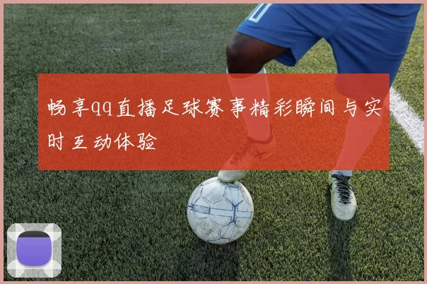 畅享qq直播足球赛事精彩瞬间与实时互动体验