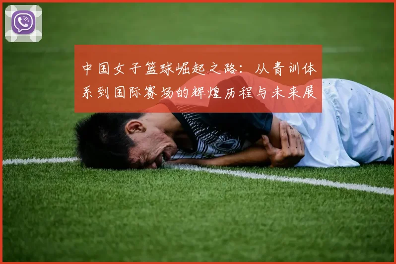 中国女子篮球崛起之路：从青训体系到国际赛场的辉煌历程与未来展望