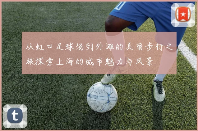 从虹口足球场到外滩的美丽步行之旅探索上海的城市魅力与风景