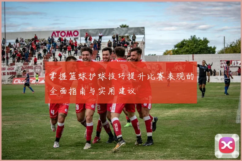 掌握篮球护球技巧提升比赛表现的全面指南与实用建议
