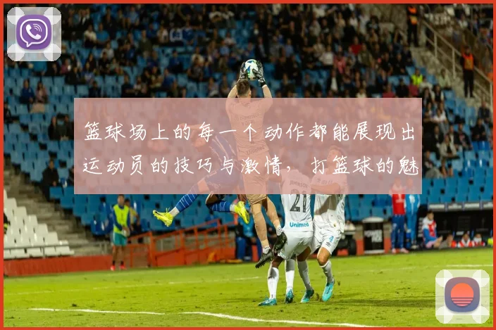 篮球场上的每一个动作都能展现出运动员的技巧与激情，打篮球的魅力无处不在