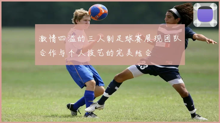 激情四溢的三人制足球赛展现团队合作与个人技艺的完美结合