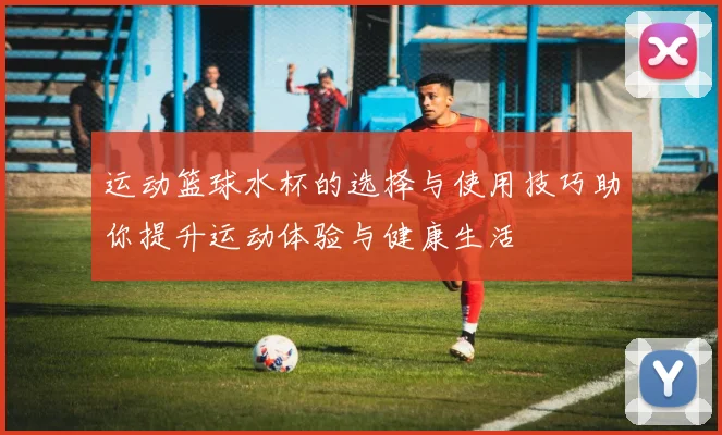运动篮球水杯的选择与使用技巧助你提升运动体验与健康生活
