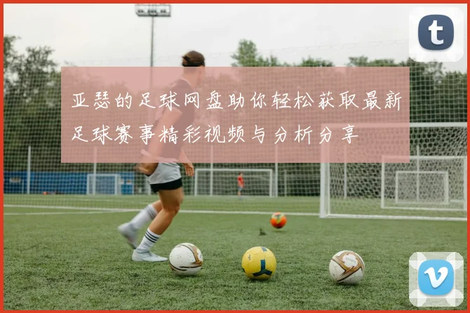 亚瑟的足球网盘助你轻松获取最新足球赛事精彩视频与分析分享