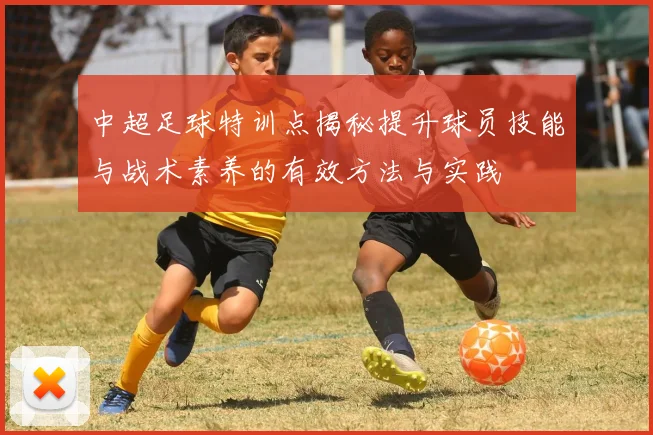 中超足球特训点揭秘提升球员技能与战术素养的有效方法与实践